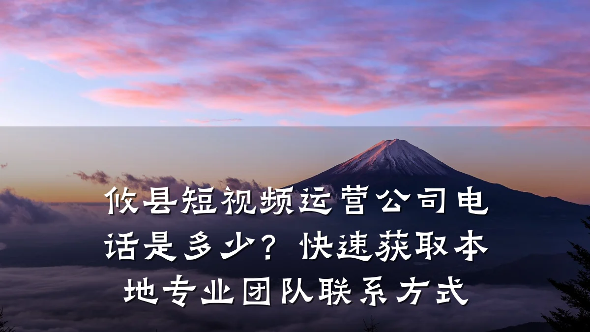 攸县短视频运营公司电话是多少？快速获取本地专业团队联系方式