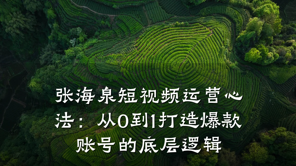 张海泉短视频运营心法：从0到1打造爆款账号的底层逻辑