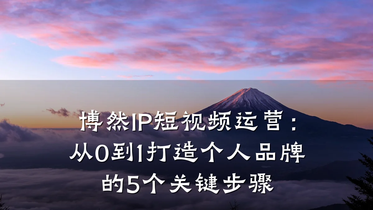 博然IP短视频运营：从0到1打造个人品牌的5个关键步骤