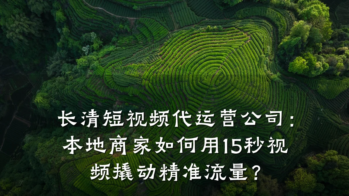 长清短视频代运营公司：本地商家如何用15秒视频撬动精准流量？
