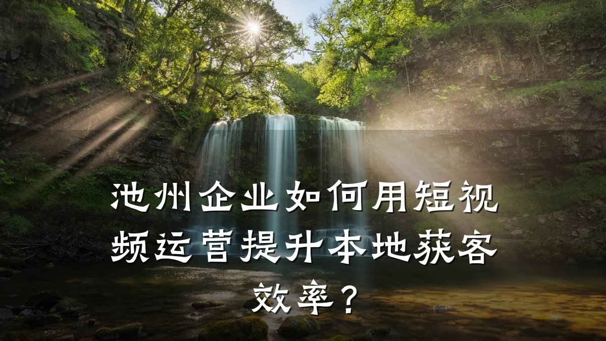 池州企业如何用短视频运营提升本地获客效率？