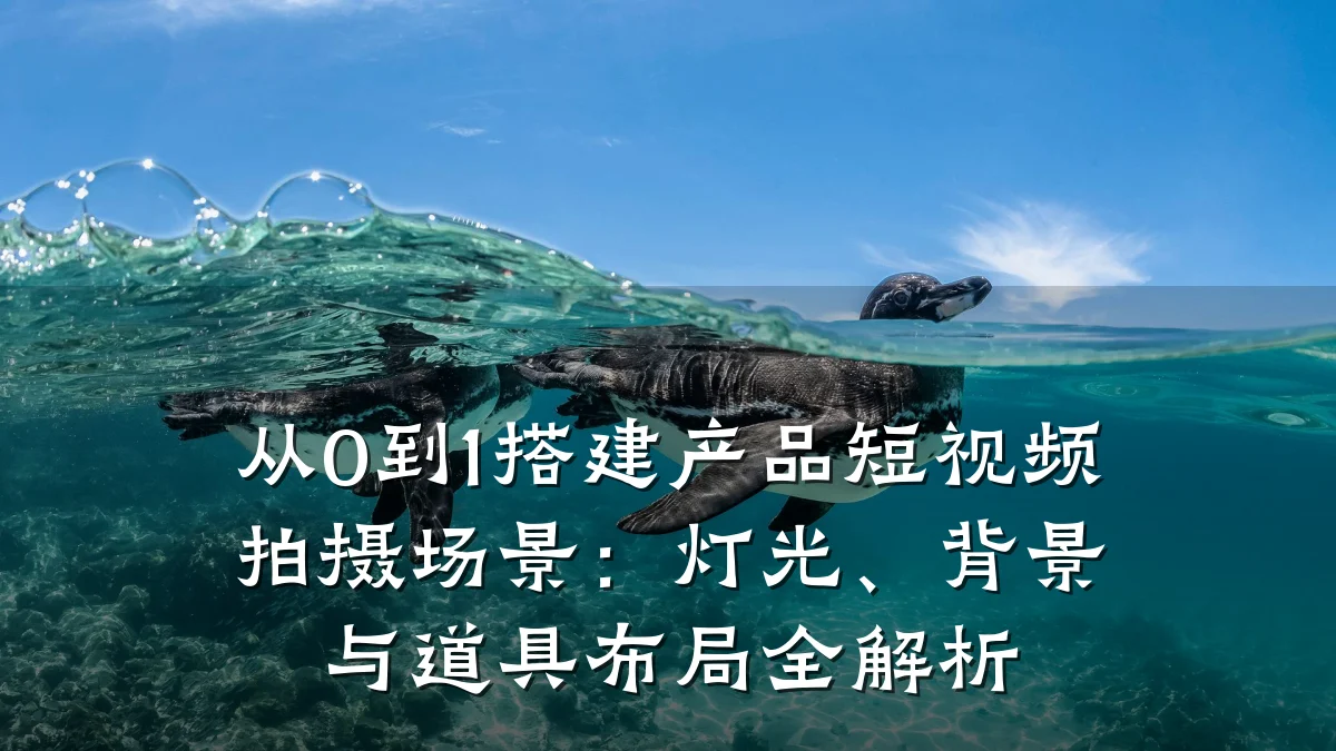 从0到1搭建产品短视频拍摄场景：灯光、背景与道具布局全解析