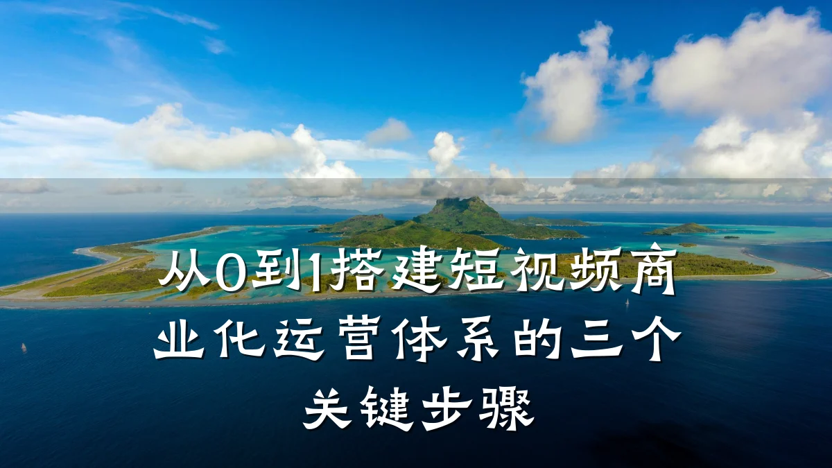 从0到1搭建短视频商业化运营体系的三个关键步骤