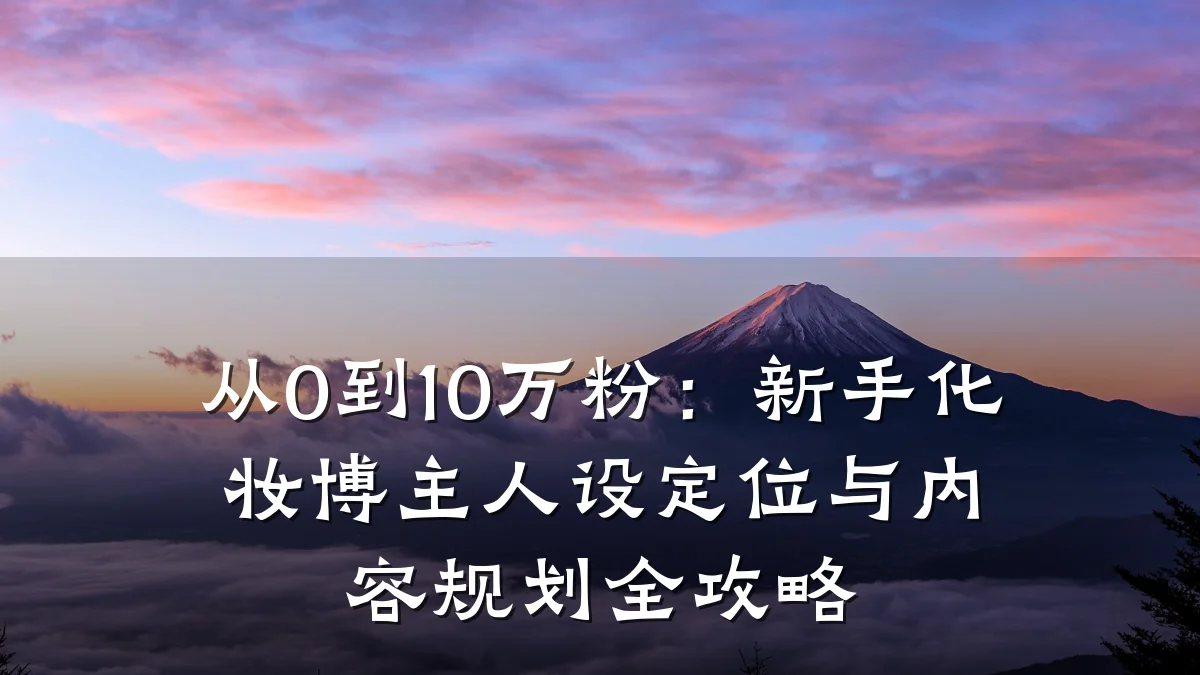从0到10万粉:新手化妆博主人设定位与内容规划全攻略