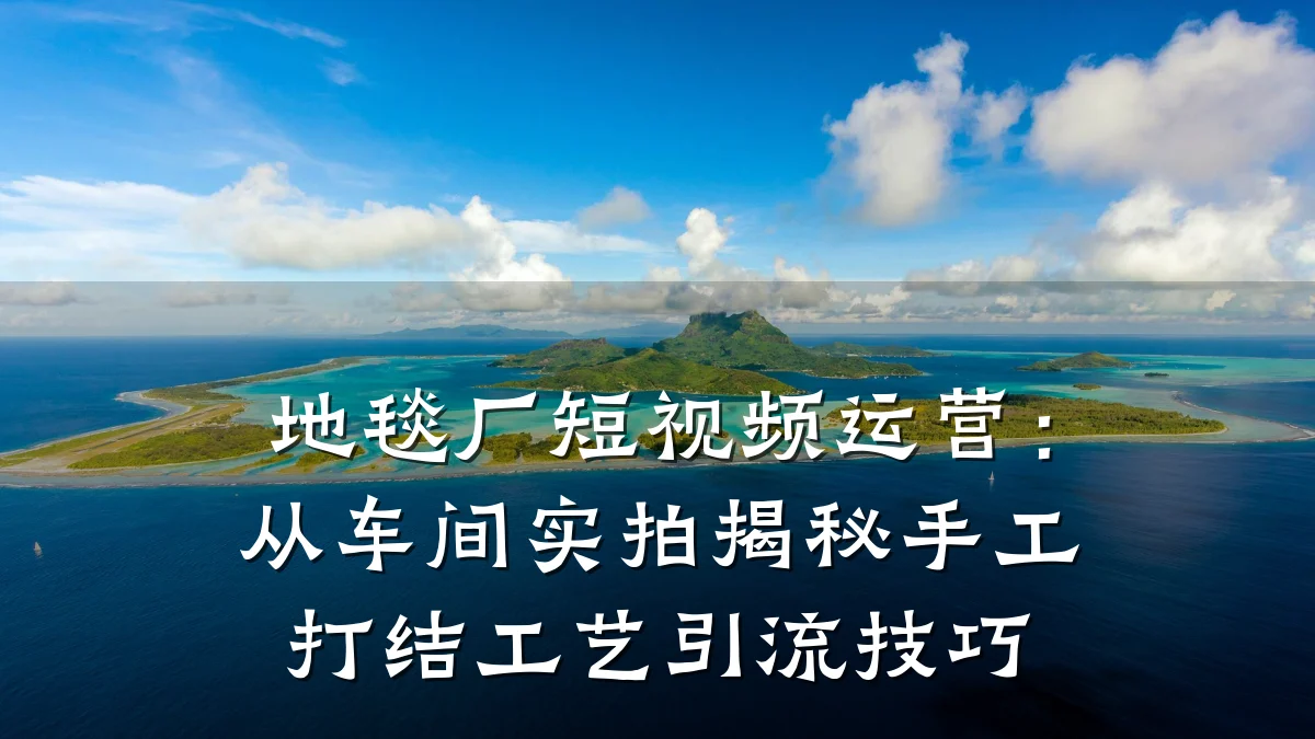 地毯厂短视频运营：从车间实拍揭秘手工打结工艺引流技巧