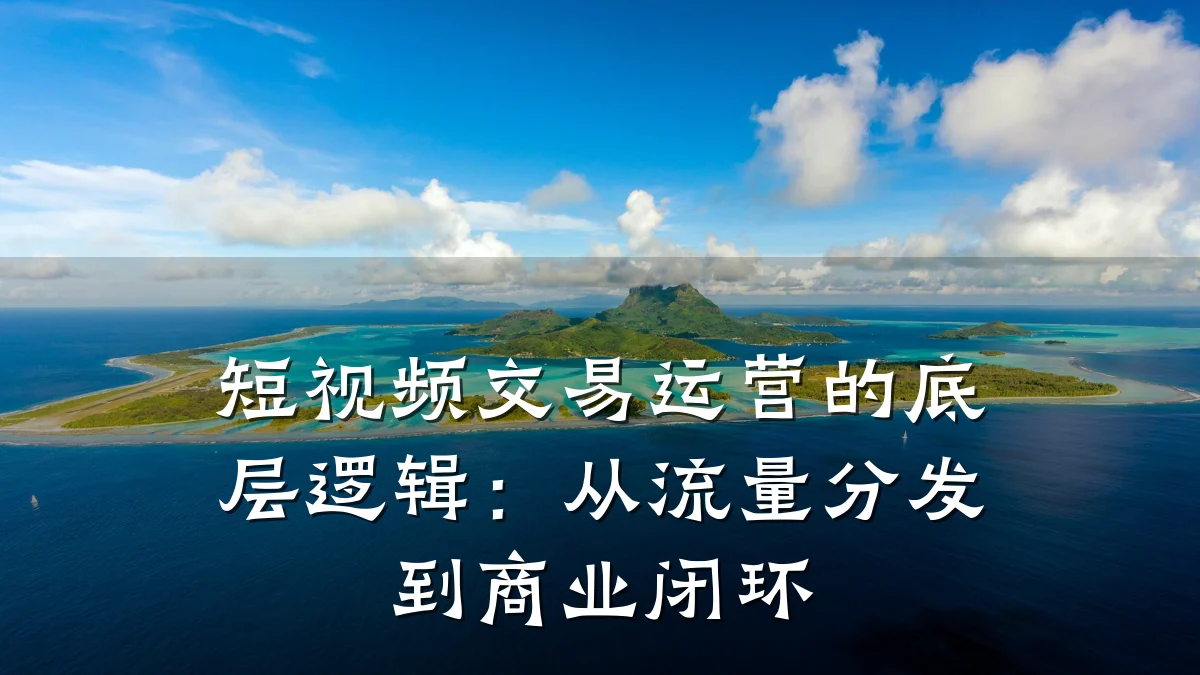 短视频交易运营的底层逻辑：从流量分发到商业闭环