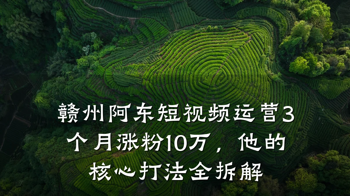 赣州阿东短视频运营3个月涨粉10万，他的核心打法全拆解