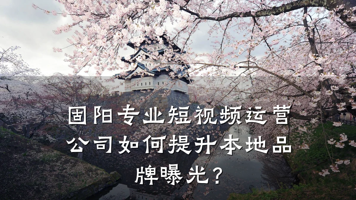 固阳专业短视频运营公司如何提升本地品牌曝光？
