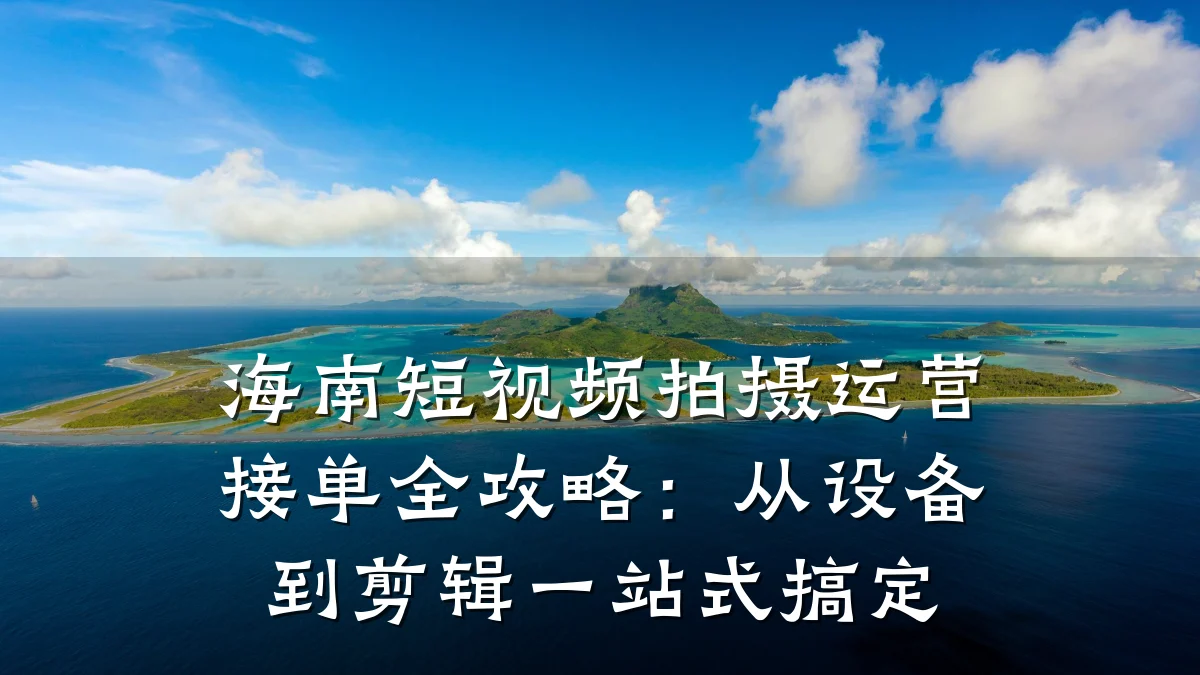 海南短视频拍摄运营接单全攻略：从设备到剪辑一站式搞定