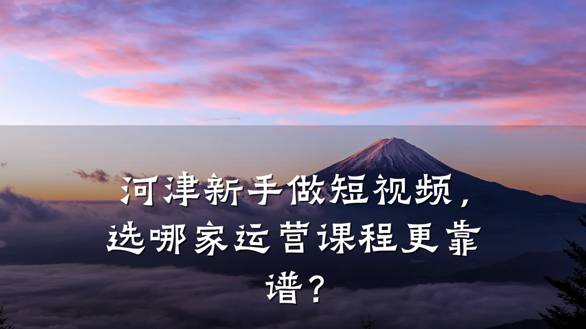 河津新手做短视频，选哪家运营课程更靠谱？