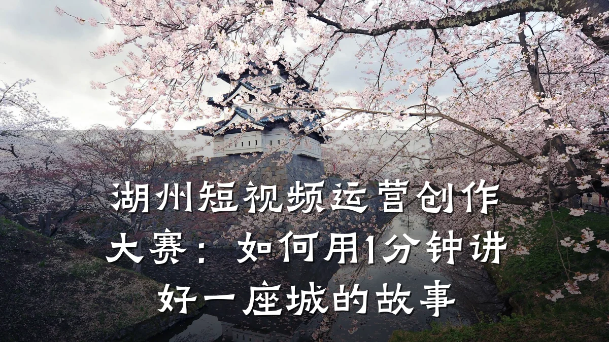 湖州短视频运营创作大赛：如何用1分钟讲好一座城的故事