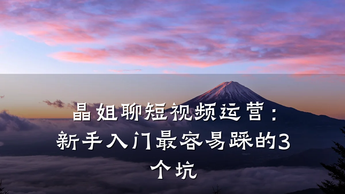 晶姐聊短视频运营：新手入门最容易踩的3个坑