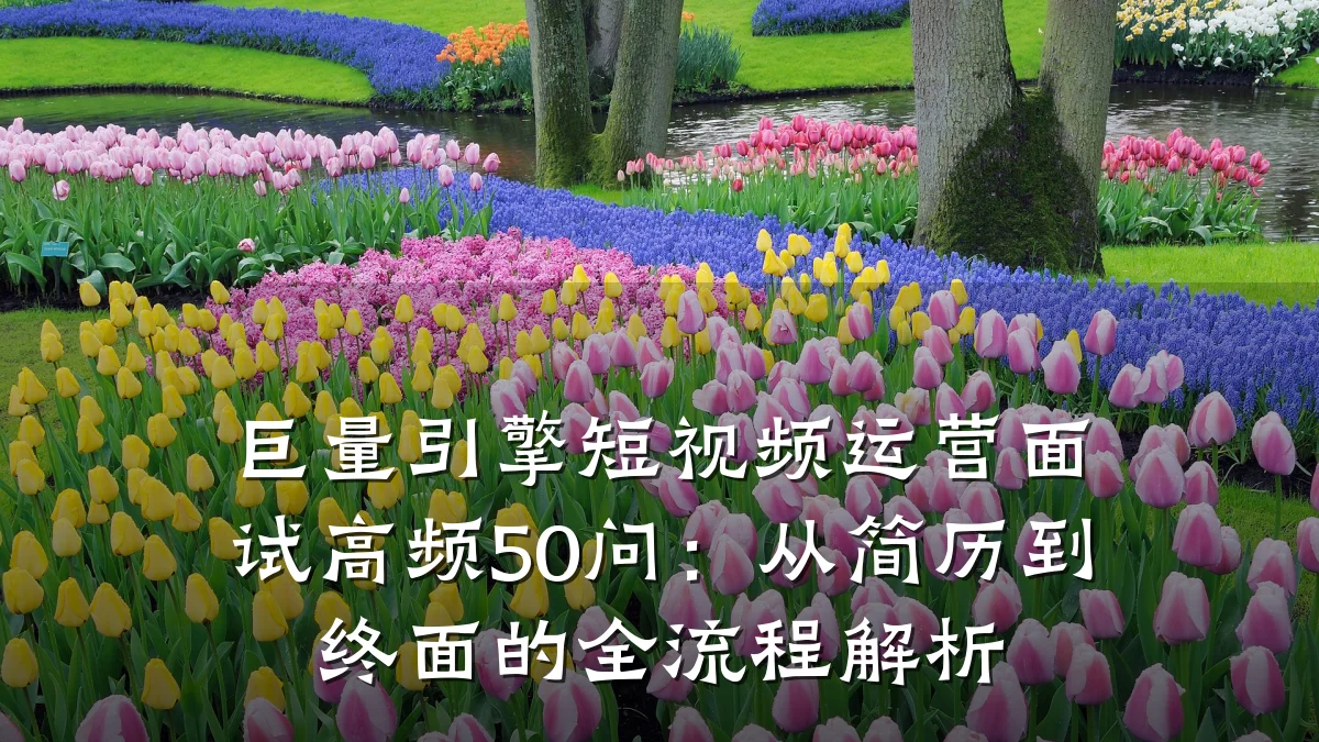 巨量引擎短视频运营面试高频50问：从简历到终面的全流程解析
