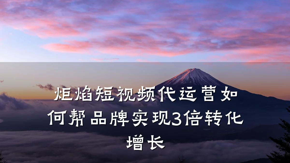 炬焰短视频代运营如何帮品牌实现3倍转化增长
