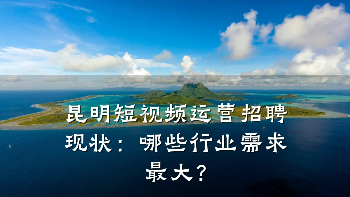 昆明短视频运营招聘现状：哪些行业需求最大？