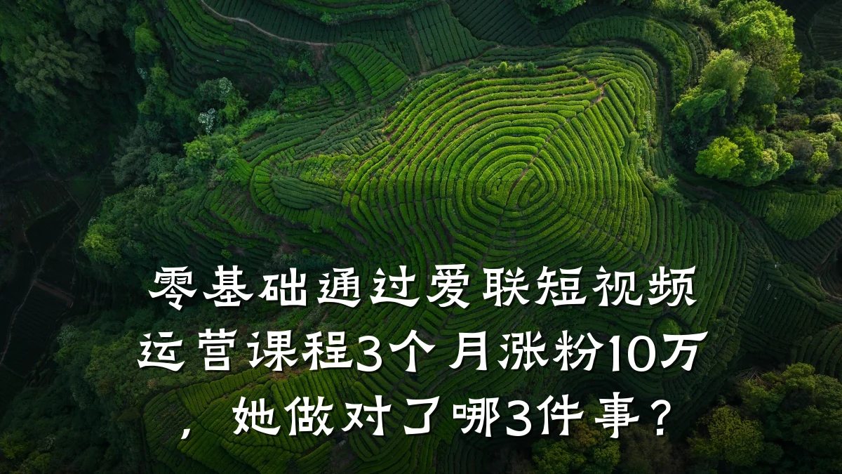 零基础通过爱联短视频运营课程3个月涨粉10万，她做对了哪3件事？