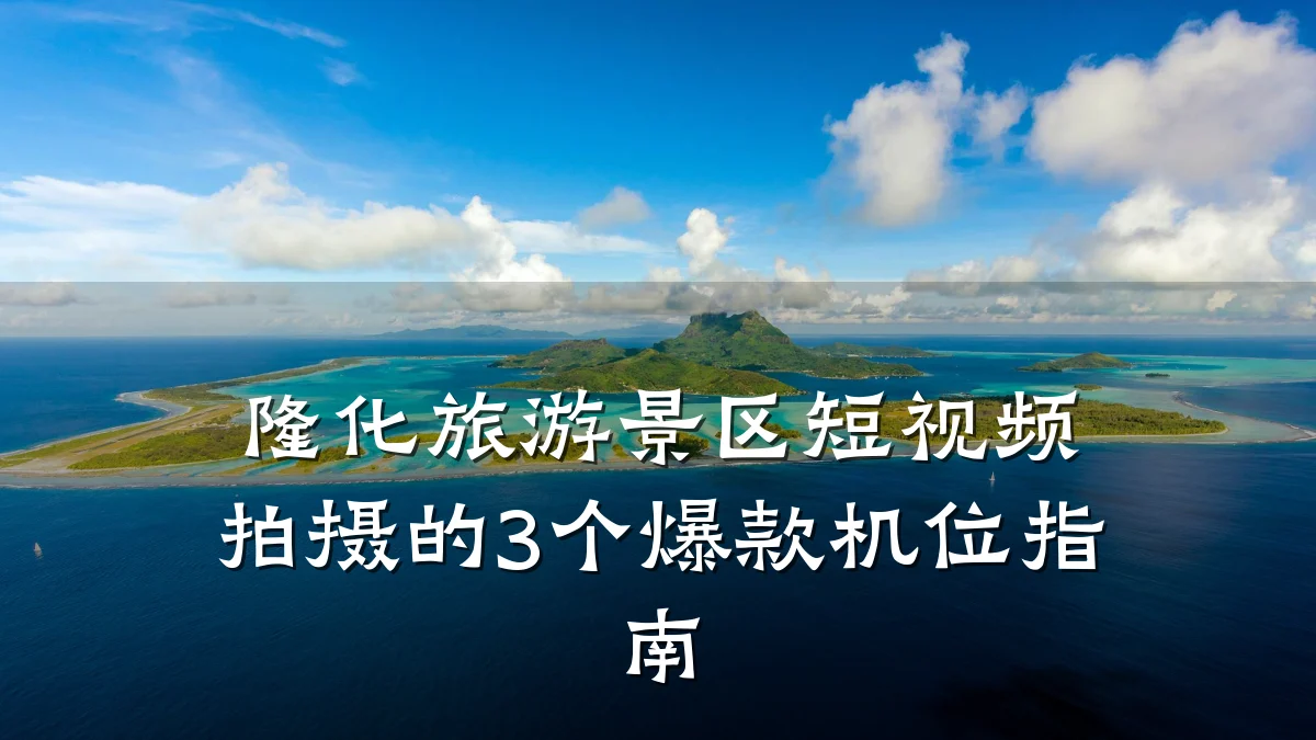 隆化旅游景区短视频拍摄的3个爆款机位指南