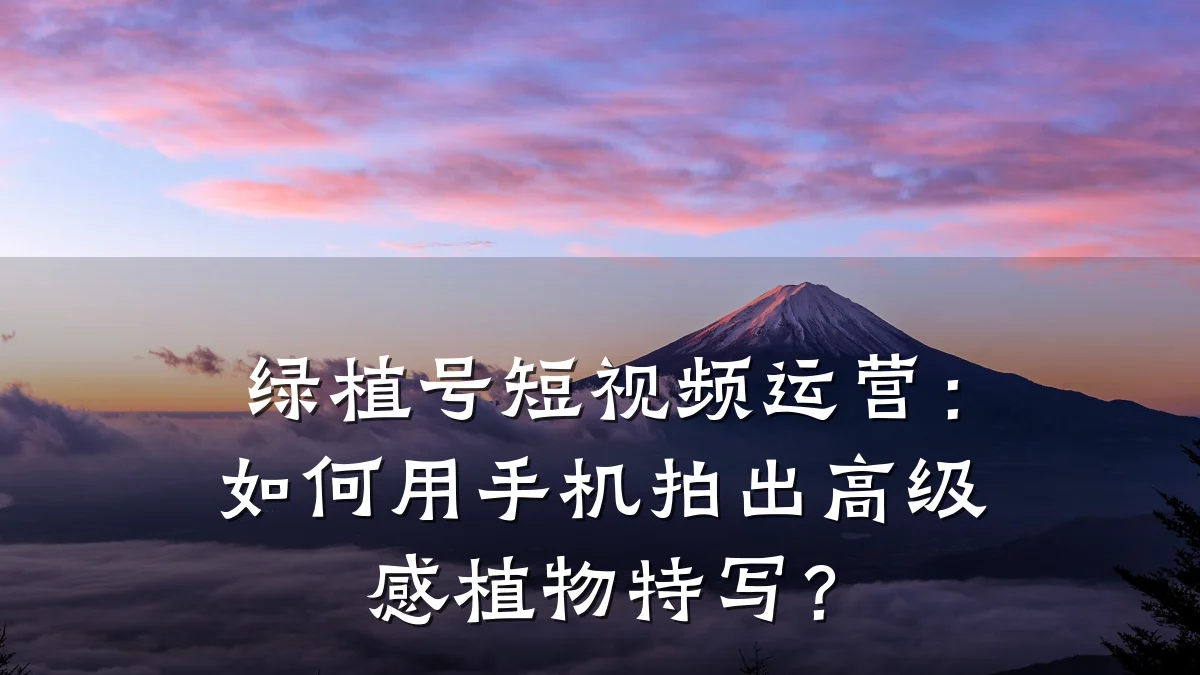 绿植号短视频运营：如何用手机拍出高级感植物特写？