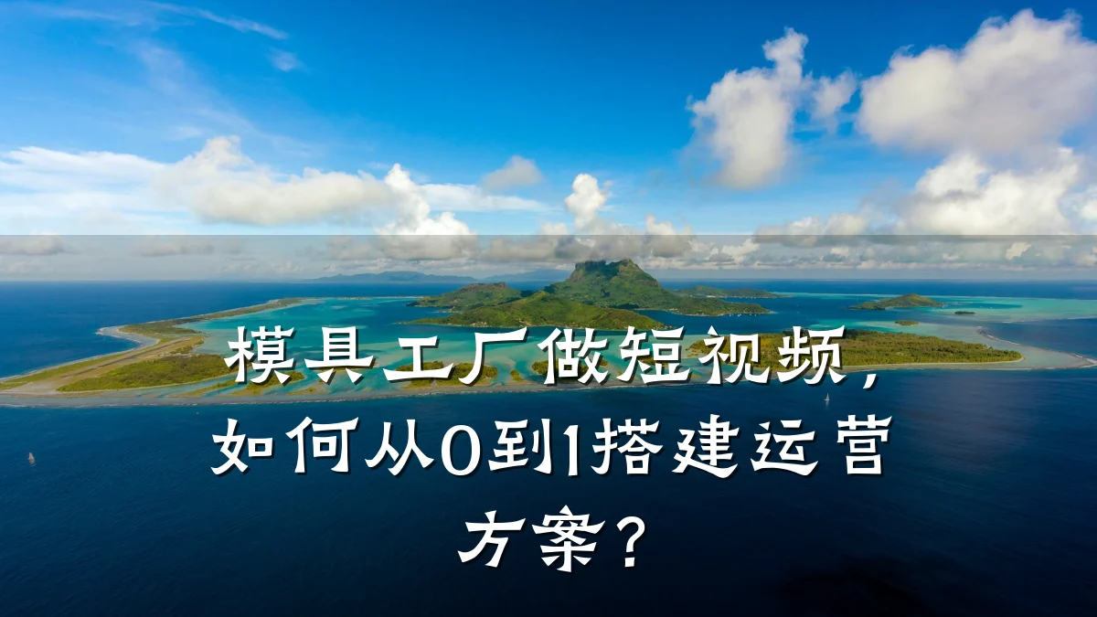 模具工厂做短视频，如何从0到1搭建运营方案？