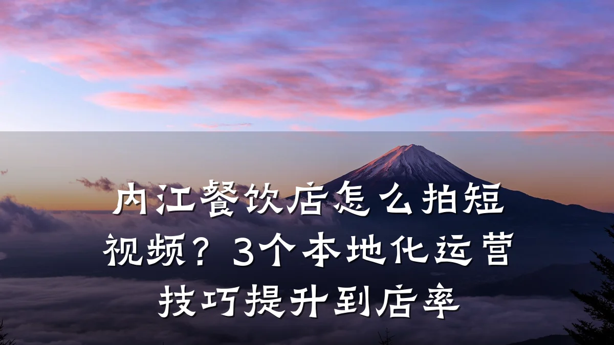 内江餐饮店怎么拍短视频？3个本地化运营技巧提升到店率