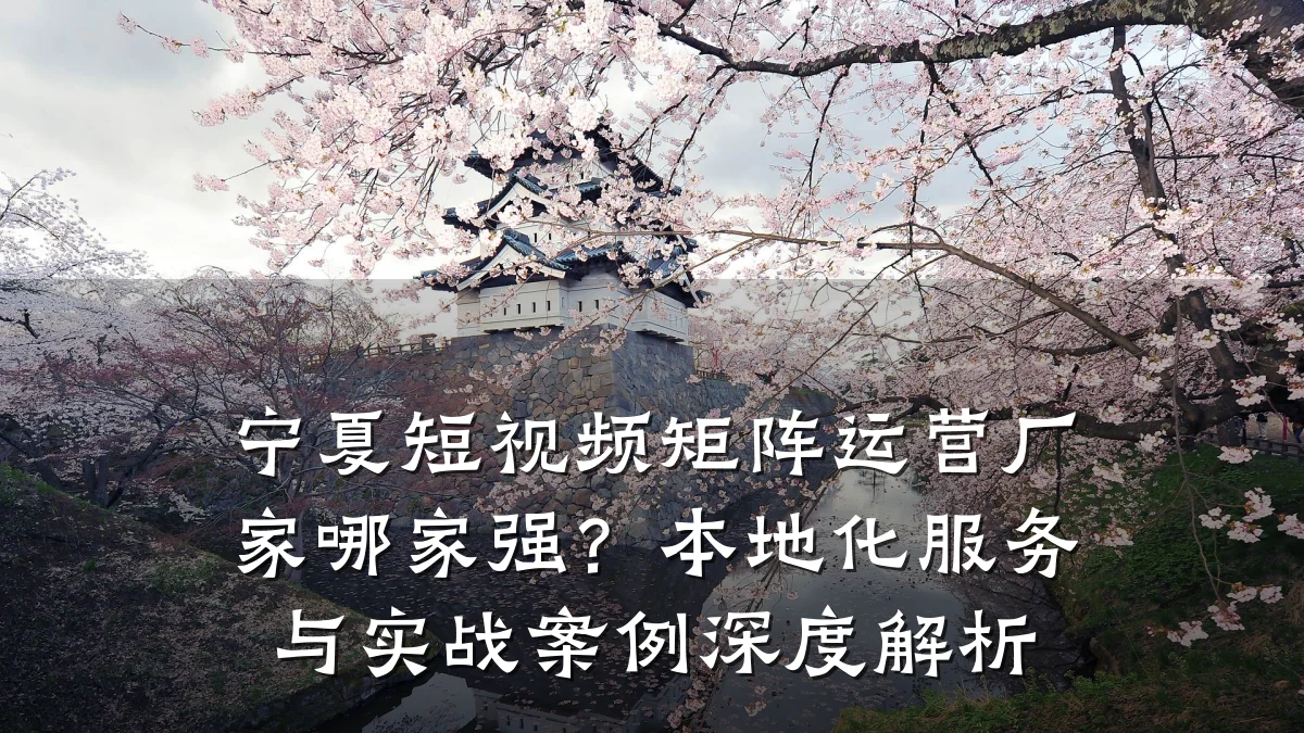 宁夏短视频矩阵运营厂家哪家强？本地化服务与实战案例深度解析