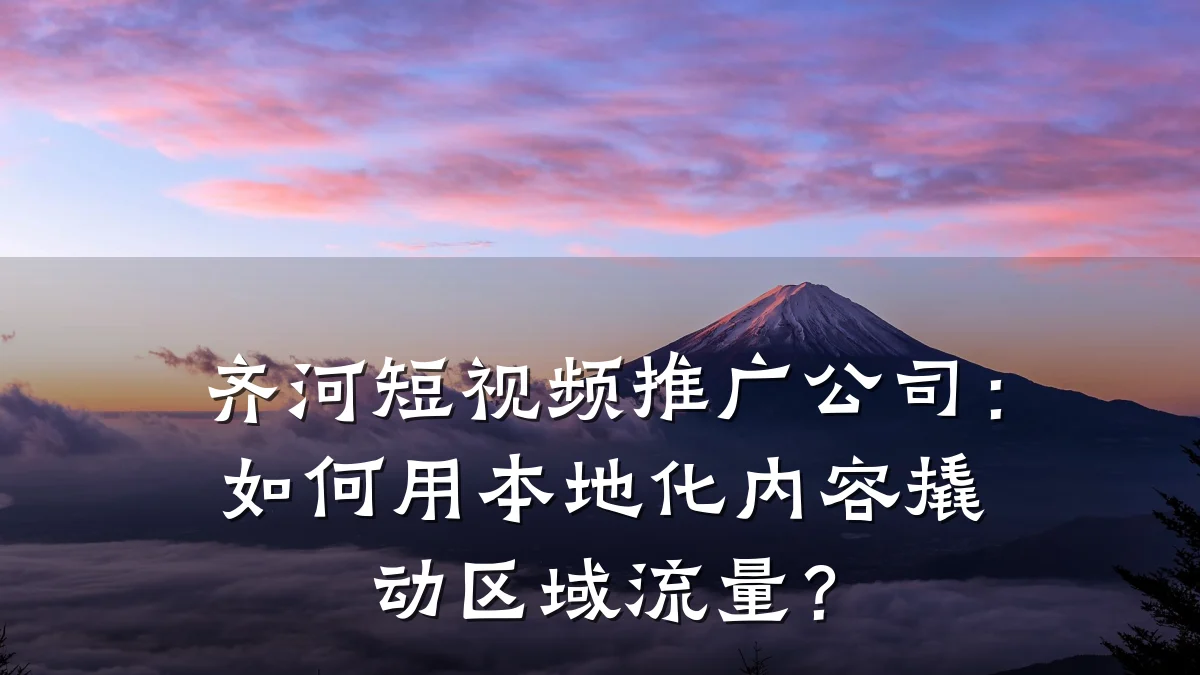 齐河短视频推广公司：如何用本地化内容撬动区域流量？