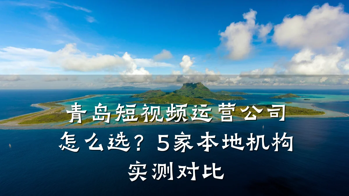 青岛短视频运营公司怎么选？5家本地机构实测对比