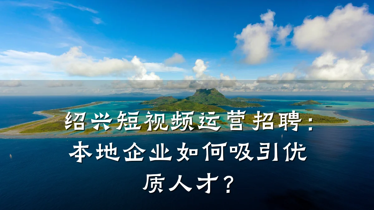 绍兴短视频运营招聘：本地企业如何吸引优质人才？