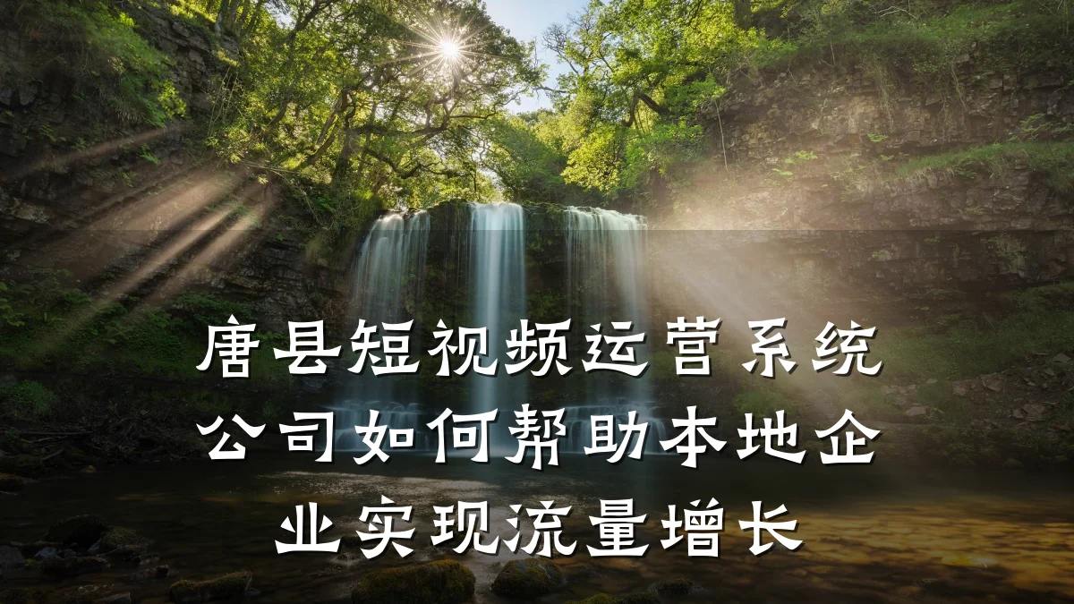 唐县短视频运营系统公司如何帮助本地企业实现流量增长