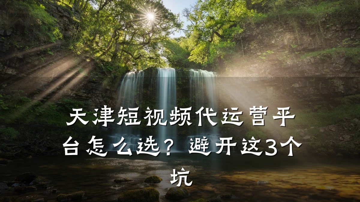 天津短视频代运营平台怎么选？避开这3个坑