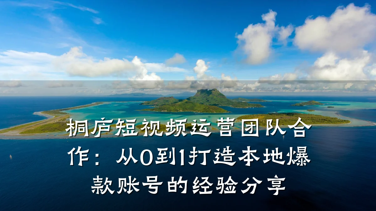 桐庐短视频运营团队合作：从0到1打造本地爆款账号的经验分享