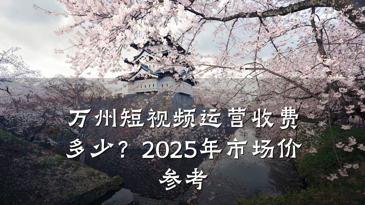 万州短视频运营收费多少？2025年市场价参考