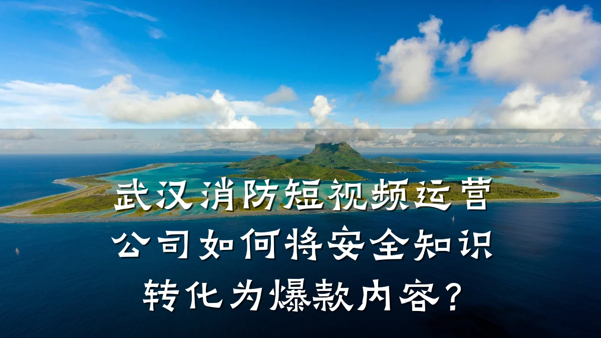 武汉消防短视频运营公司如何将安全知识转化为爆款内容？
