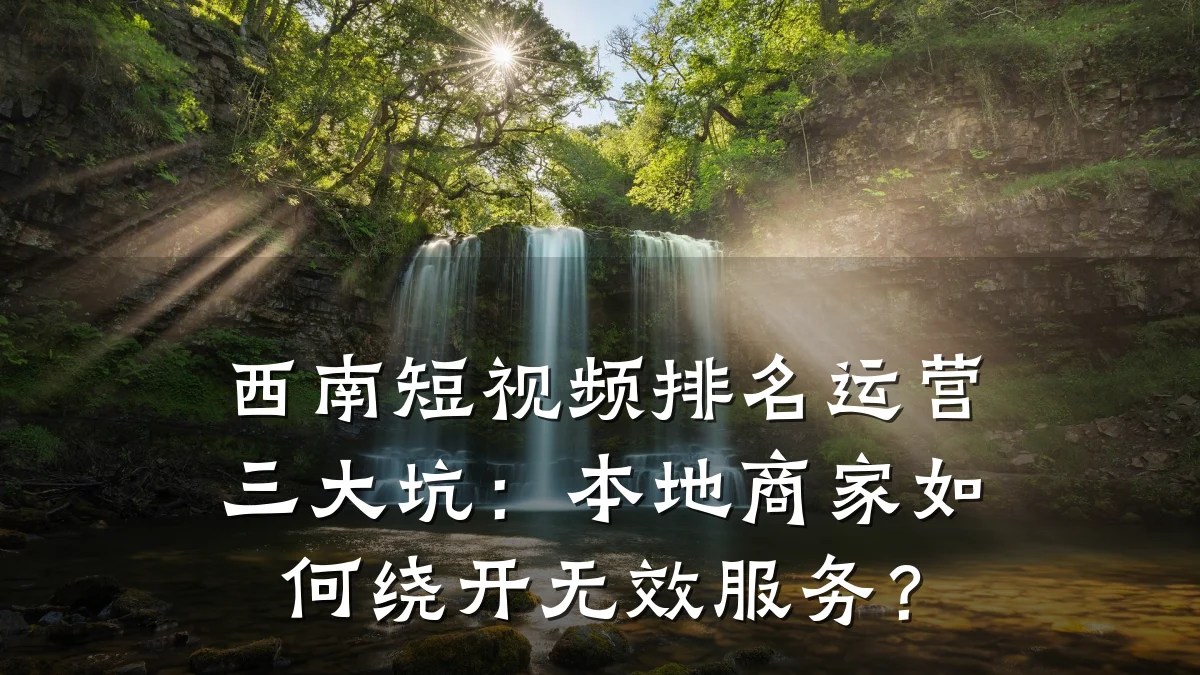 西南短视频排名运营三大坑：本地商家如何绕开无效服务？
