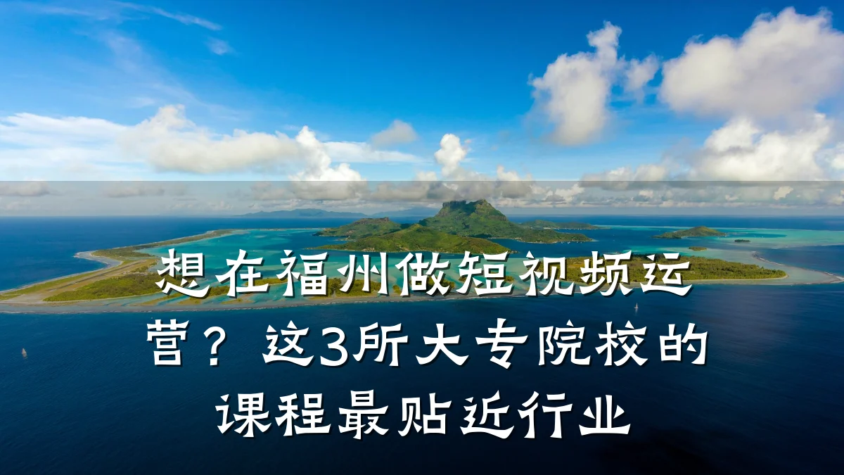 想在福州做短视频运营？这3所大专院校的课程最贴近行业