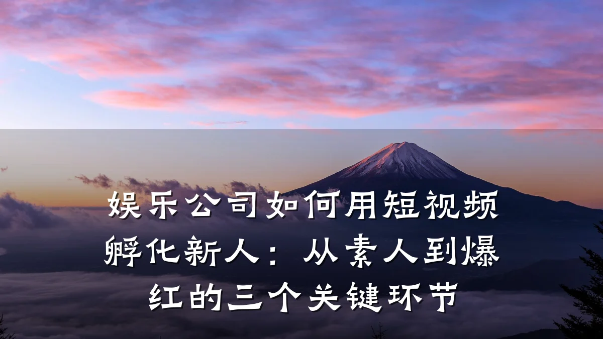 娱乐公司如何用短视频孵化新人：从素人到爆红的三个关键环节