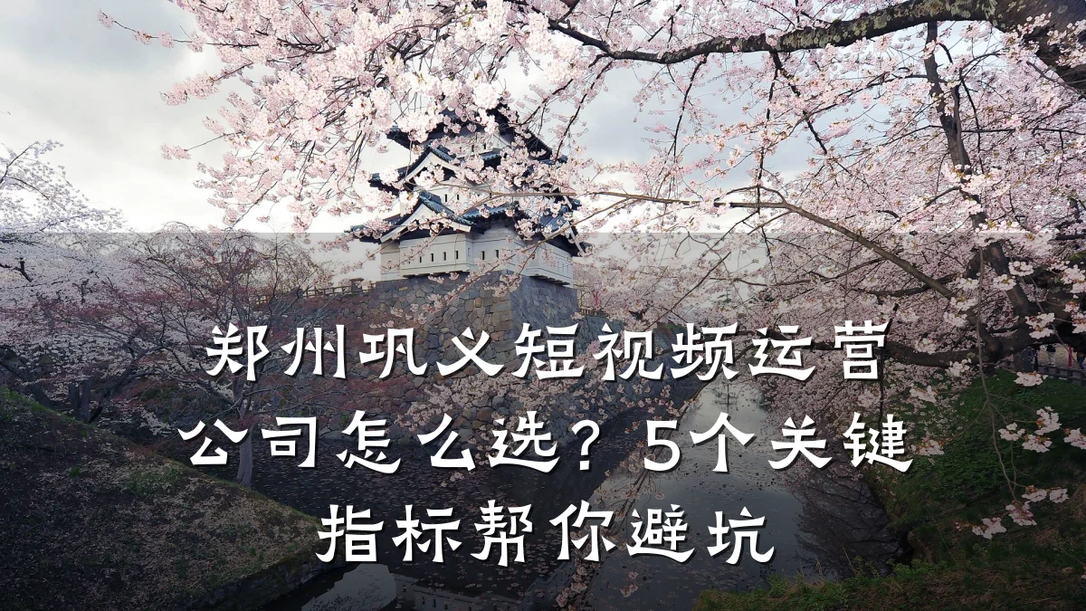 郑州巩义短视频运营公司怎么选？5个关键指标帮你避坑