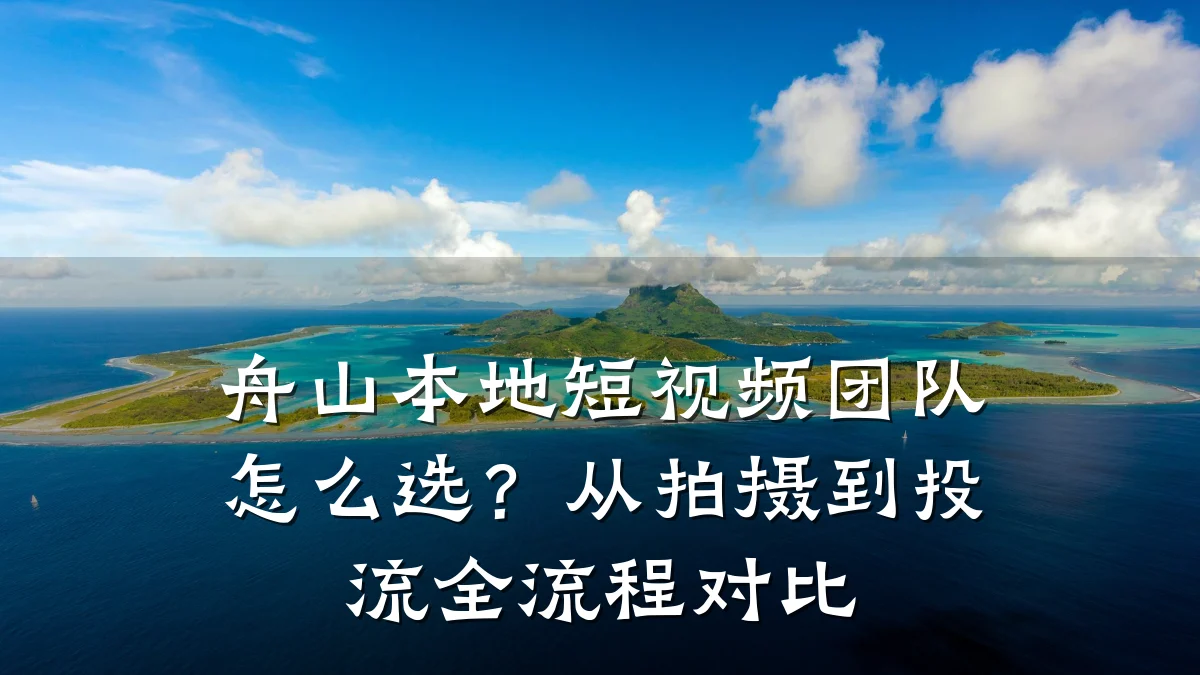 舟山本地短视频团队怎么选？从拍摄到投流全流程对比