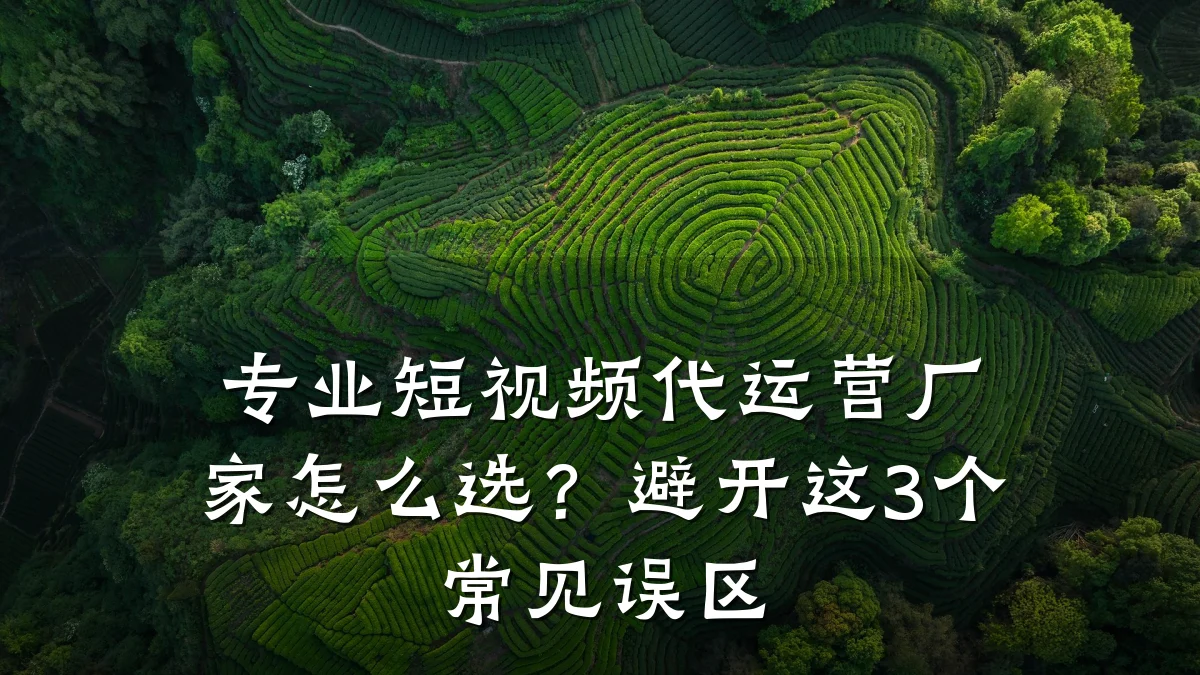 专业短视频代运营厂家怎么选？避开这3个常见误区