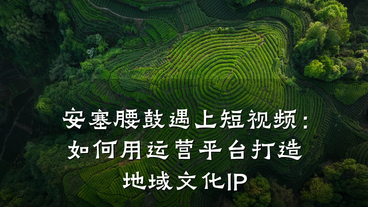 安塞腰鼓遇上短视频：如何用运营平台打造地域文化IP