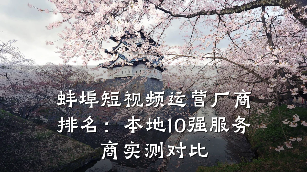 蚌埠短视频运营厂商排名：本地10强服务商实测对比