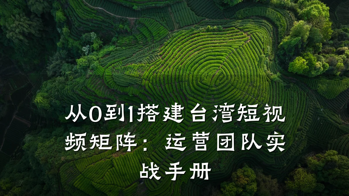 从0到1搭建台湾短视频矩阵：运营团队实战手册