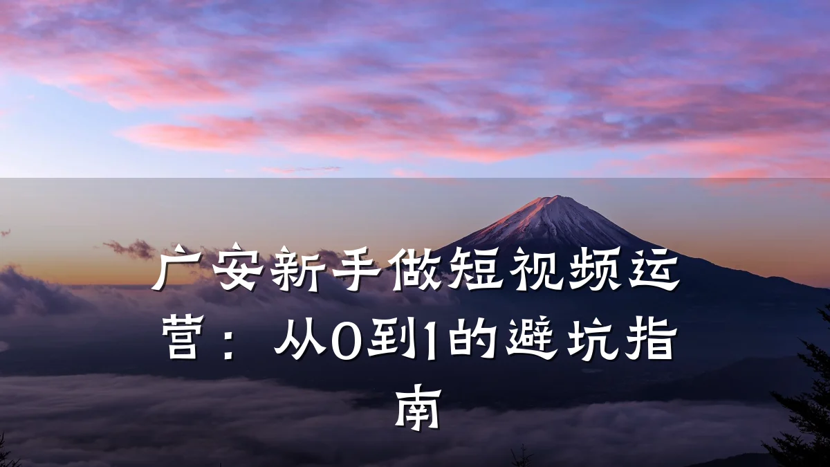 广安新手做短视频运营：从0到1的避坑指南