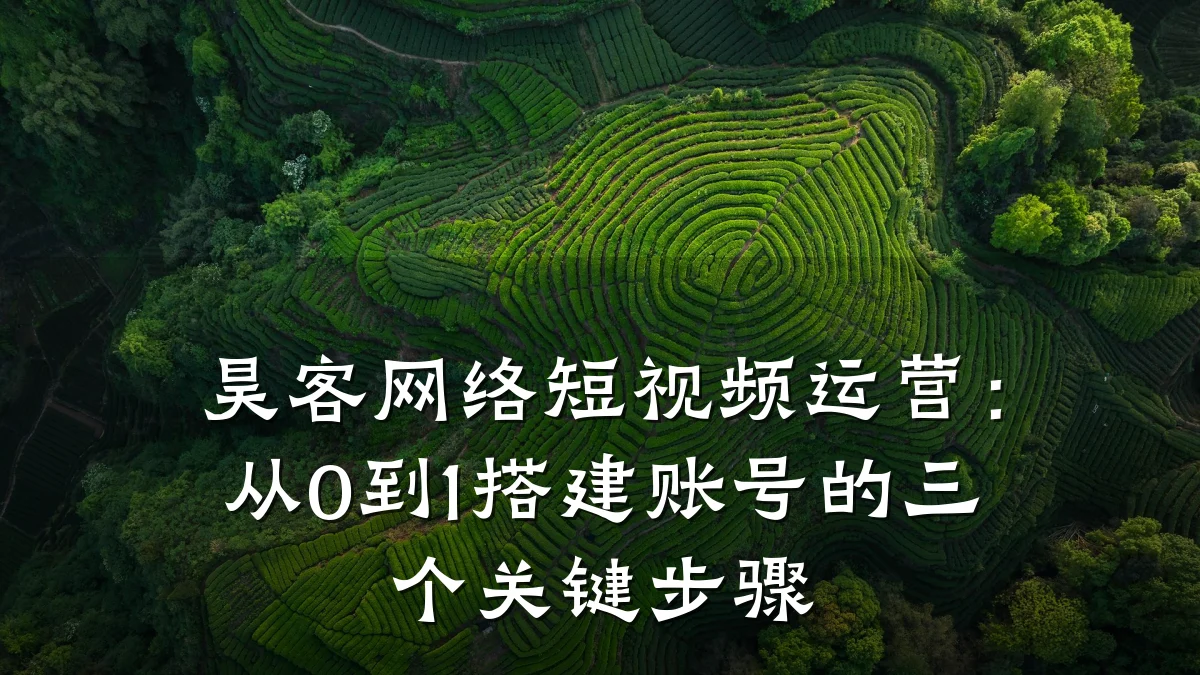 昊客网络短视频运营：从0到1搭建账号的三个关键步骤