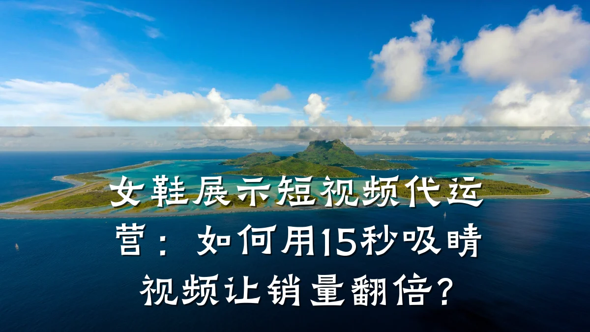 女鞋展示短视频代运营：如何用15秒吸睛视频让销量翻倍？