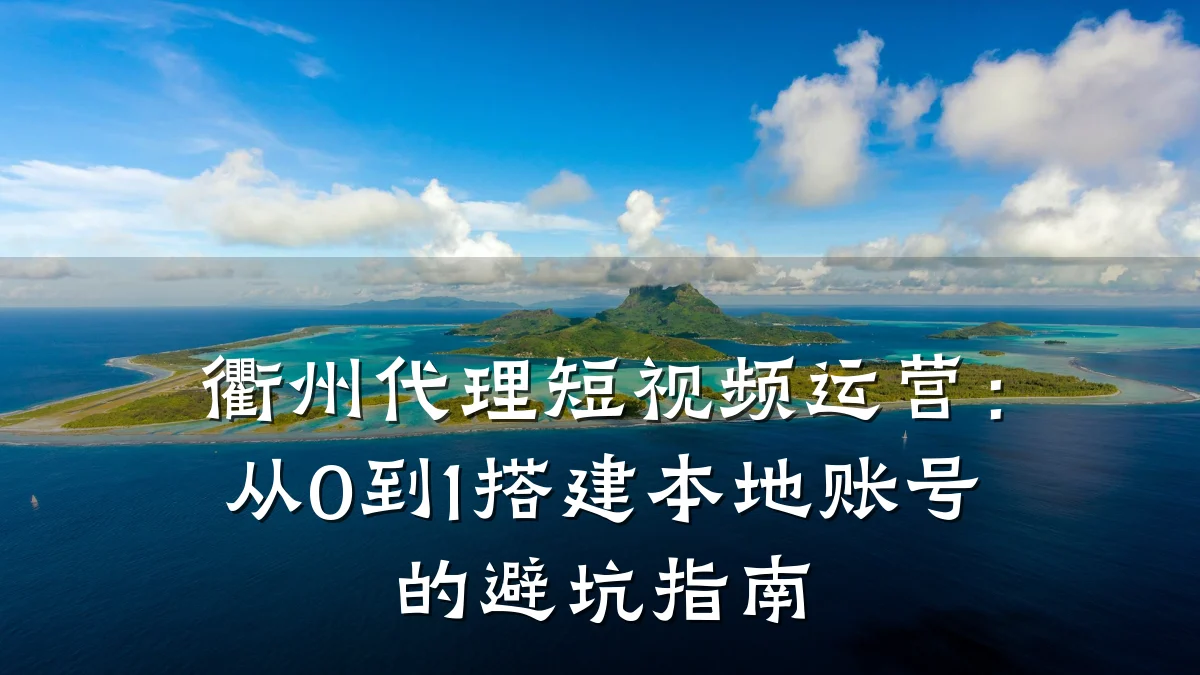 衢州代理短视频运营：从0到1搭建本地账号的避坑指南