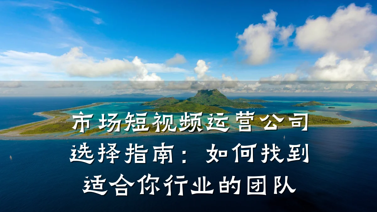 市场短视频运营公司选择指南：如何找到适合你行业的团队