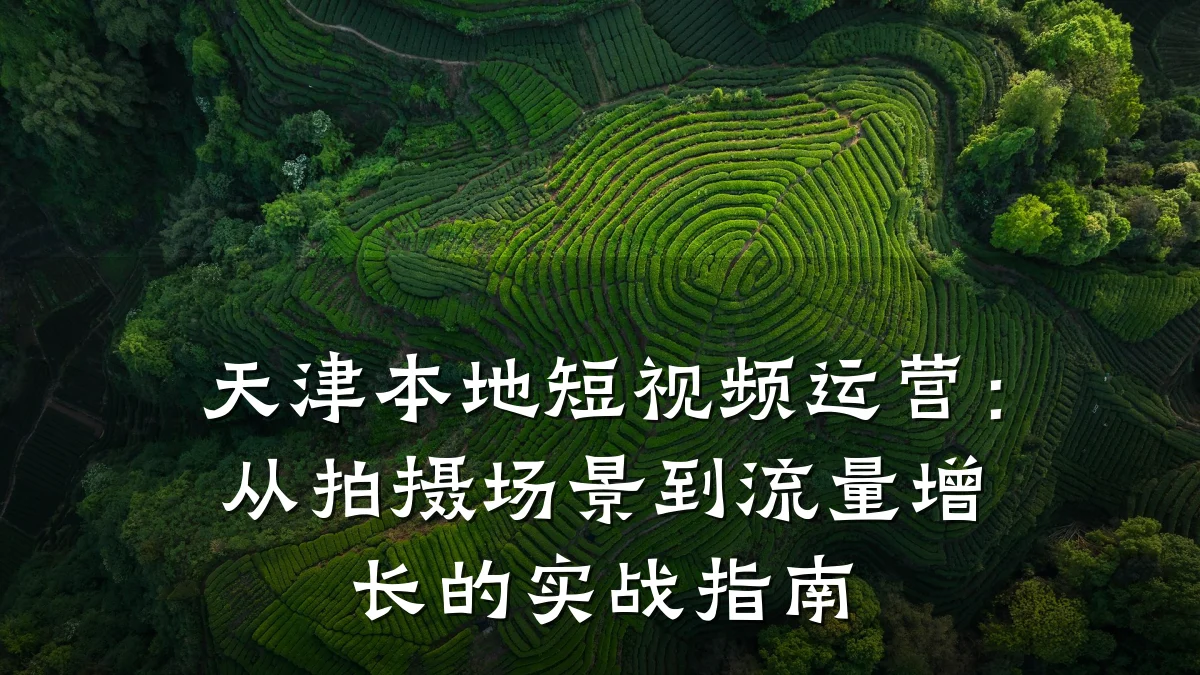 天津本地短视频运营：从拍摄场景到流量增长的实战指南