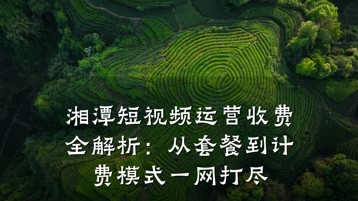 湘潭短视频运营收费全解析：从套餐到计费模式一网打尽