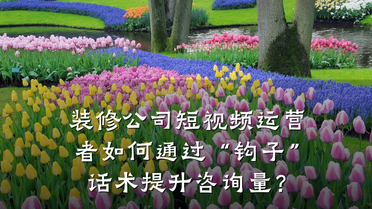 装修公司短视频运营者如何通过“钩子”话术提升咨询量？